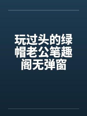 玩过头的绿帽老公笔趣阁无弹窗封面