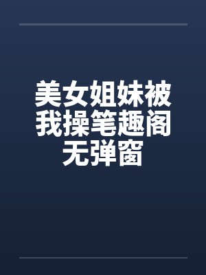 美女姐妹被我操笔趣阁无弹窗封面