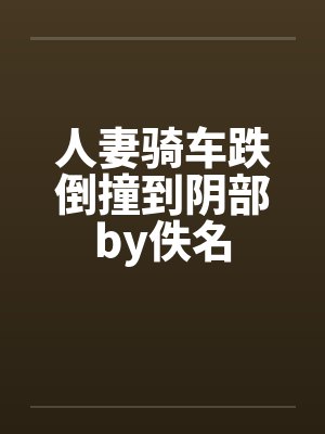 人妻骑车跌倒撞到阴部by佚名封面