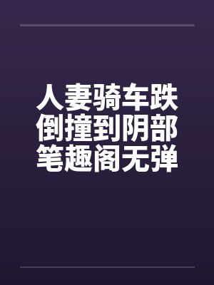 人妻骑车跌倒撞到阴部笔趣阁无弹窗封面