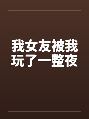 我女友被我玩了一整夜封面