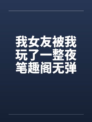 我女友被我玩了一整夜笔趣阁无弹窗封面