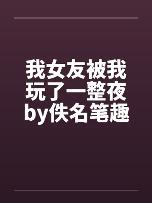 我女友被我玩了一整夜by佚名笔趣阁无弹窗封面