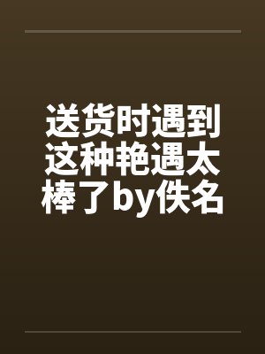 送货时遇到这种艳遇太棒了by佚名封面