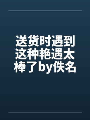 送货时遇到这种艳遇太棒了by佚名笔趣阁无弹窗封面