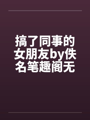搞了同事的女朋友by佚名笔趣阁无弹窗封面