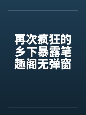 再次疯狂的乡下暴露笔趣阁无弹窗封面