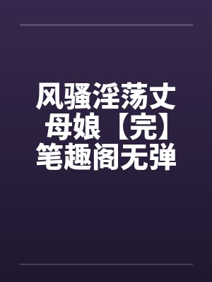风骚淫荡丈母娘【完】笔趣阁无弹窗封面