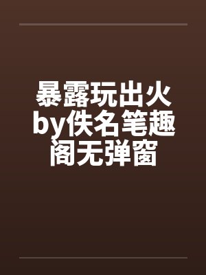 暴露玩出火by佚名笔趣阁无弹窗封面