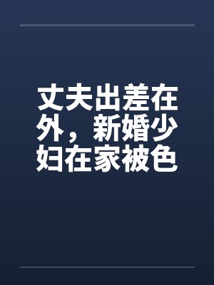丈夫出差在外，新婚少妇在家被色魔淫辱笔趣阁无弹窗封面