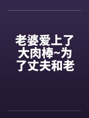 老婆爱上了大肉棒~为了丈夫和老板做爱内射by佚名封面