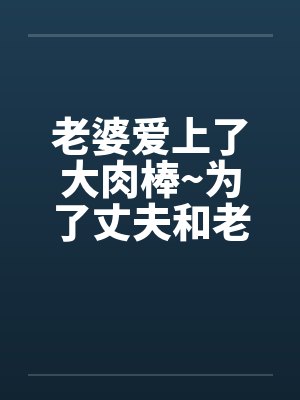 老婆爱上了大肉棒~为了丈夫和老板做爱内射笔趣阁无弹窗封面