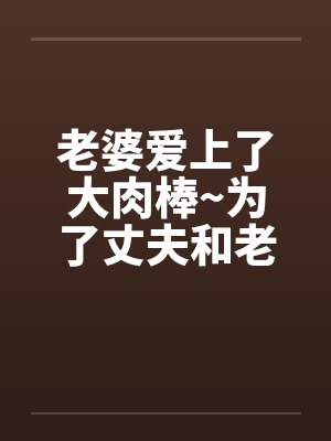 老婆爱上了大肉棒~为了丈夫和老板做爱内射by佚名笔趣阁无弹窗封面