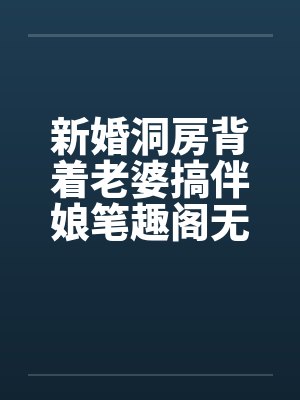 新婚洞房背着老婆搞伴娘笔趣阁无弹窗封面