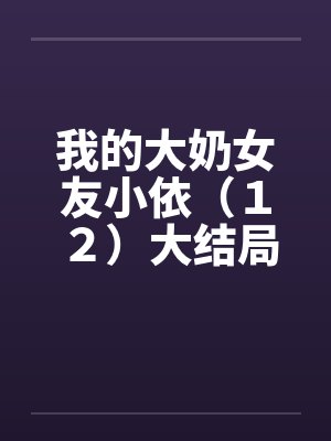 我的大奶女友小依（１２）大结局by佚名封面