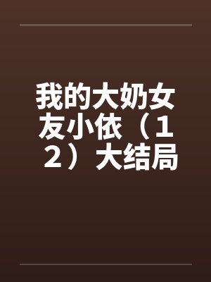 我的大奶女友小依（１２）大结局by佚名笔趣阁无弹窗封面