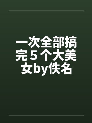 一次全部搞完５个大美女by佚名封面