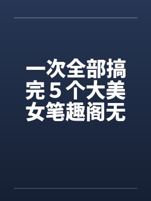 一次全部搞完５个大美女笔趣阁无弹窗封面