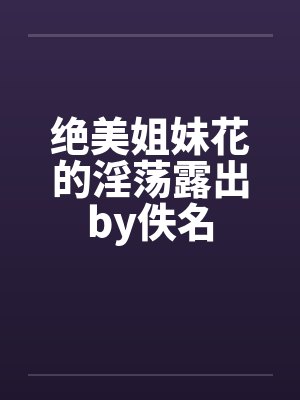 绝美姐妹花的淫荡露出by佚名封面
