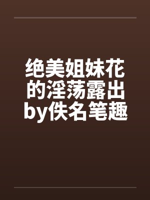绝美姐妹花的淫荡露出by佚名笔趣阁无弹窗封面