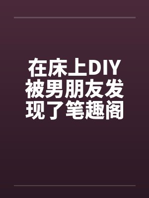 在床上DIY被男朋友发现了笔趣阁无弹窗封面