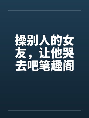 操别人的女友，让他哭去吧笔趣阁无弹窗封面