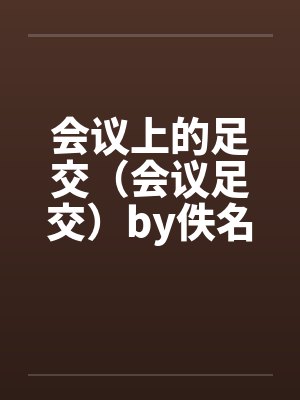 会议上的足交（会议足交）by佚名笔趣阁无弹窗封面