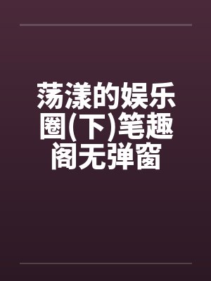 荡漾的娱乐圈(下)笔趣阁无弹窗封面