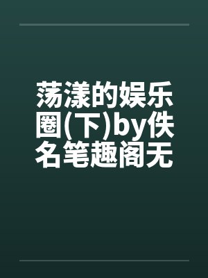荡漾的娱乐圈(下)by佚名笔趣阁无弹窗封面