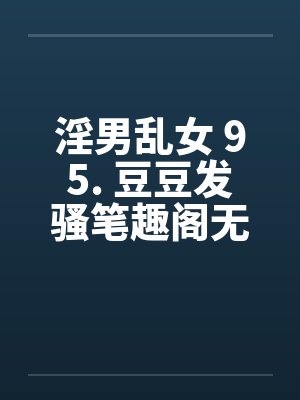 淫男乱女 95. 豆豆发骚笔趣阁无弹窗封面