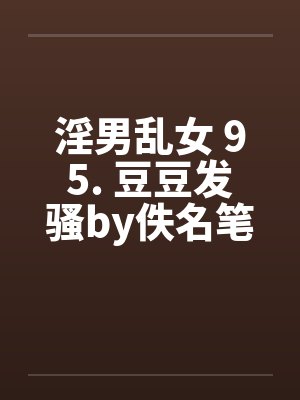 淫男乱女 95. 豆豆发骚by佚名笔趣阁无弹窗封面