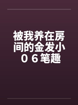 被我养在房间的金发小 ０６笔趣阁无弹窗封面