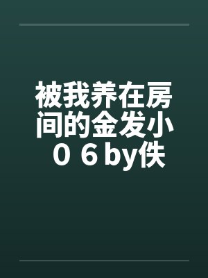 被我养在房间的金发小 ０６by佚名笔趣阁无弹窗封面