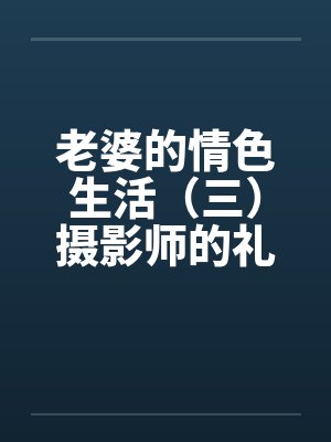 老婆的情色生活（三）摄影师的礼物笔趣阁无弹窗封面