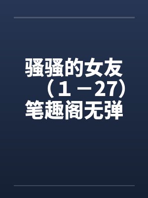 骚骚的女友（１－27）笔趣阁无弹窗封面