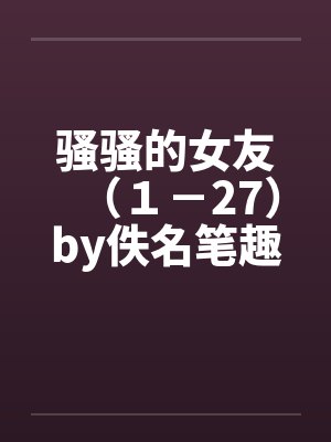 骚骚的女友（１－27）by佚名笔趣阁无弹窗封面