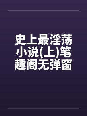 史上最淫荡小说(上)笔趣阁无弹窗封面