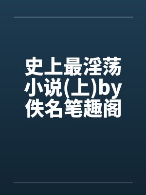 史上最淫荡小说(上)by佚名笔趣阁无弹窗封面