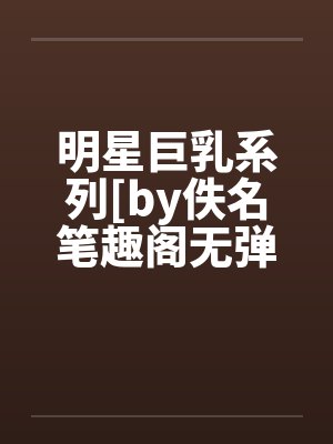 明星巨乳系列[by佚名笔趣阁无弹窗封面