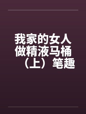我家的女人做精液马桶（上）笔趣阁无弹窗封面