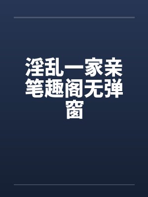 淫乱一家亲笔趣阁无弹窗封面
