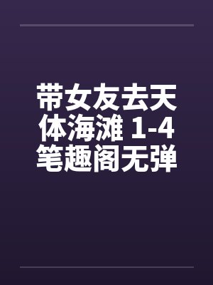 带女友去天体海滩 1-4笔趣阁无弹窗封面