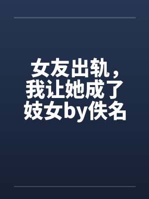 女友出轨，我让她成了妓女by佚名笔趣阁无弹窗封面