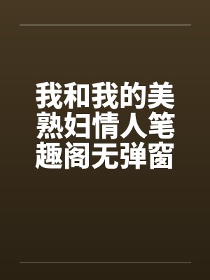 我和我的美熟妇情人笔趣阁无弹窗封面