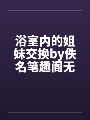 浴室内的姐妹交换by佚名笔趣阁无弹窗封面