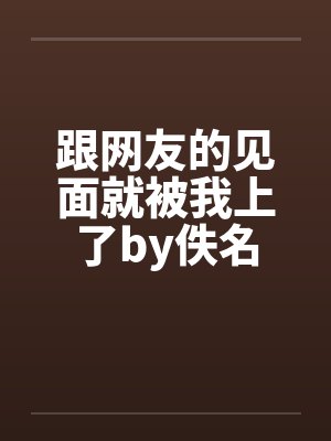 跟网友的见面就被我上了by佚名封面
