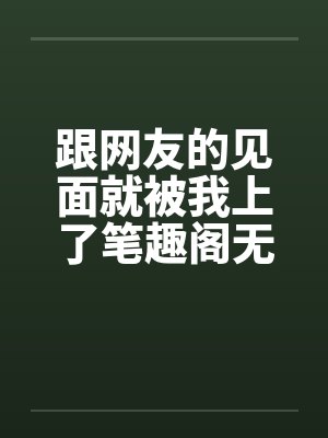 跟网友的见面就被我上了笔趣阁无弹窗封面