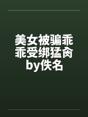 美女被骗乖乖受绑猛肏by佚名封面