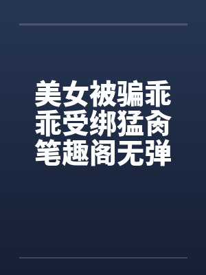 美女被骗乖乖受绑猛肏笔趣阁无弹窗封面
