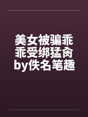 美女被骗乖乖受绑猛肏by佚名笔趣阁无弹窗封面